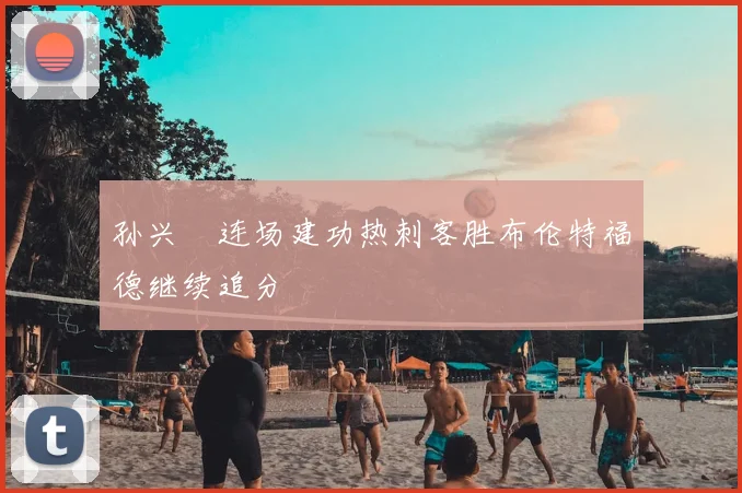 孙兴慜连场建功热刺客胜布伦特福德继续追分