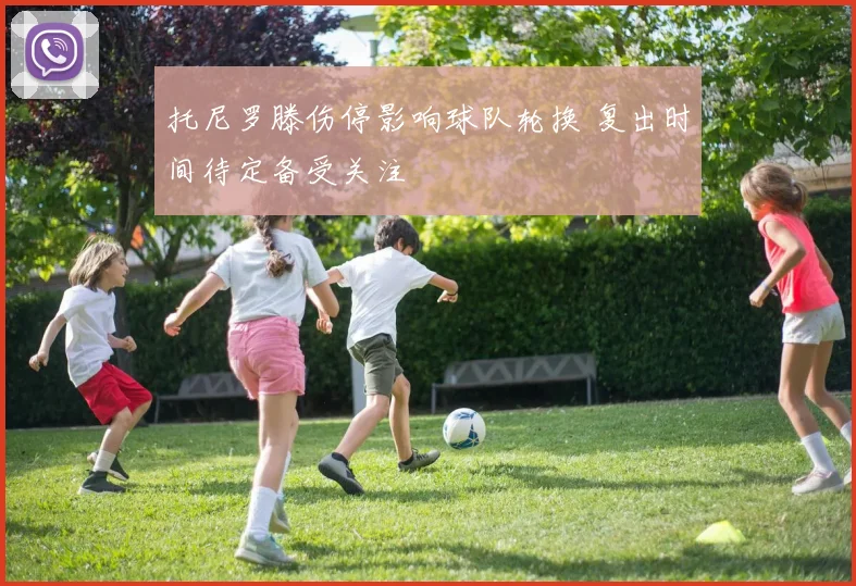托尼罗滕伤停影响球队轮换 复出时间待定备受关注