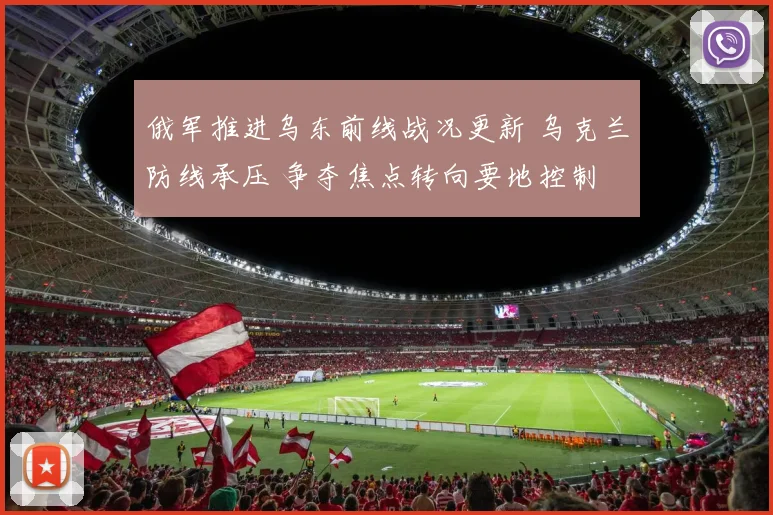 俄军推进乌东前线战况更新 乌克兰防线承压 争夺焦点转向要地控制