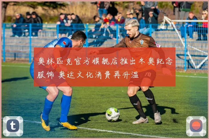 奥林匹克官方旗舰店推出冬奥纪念服饰 奥运文化消费再升温