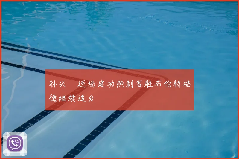 孙兴慜连场建功热刺客胜布伦特福德继续追分