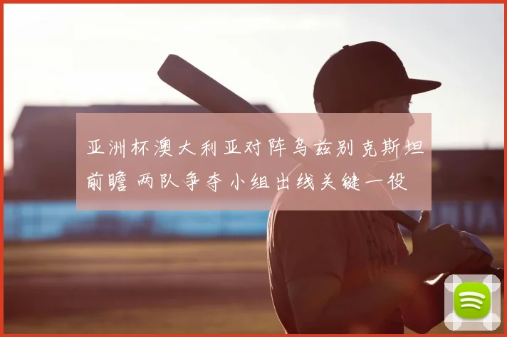 亚洲杯澳大利亚对阵乌兹别克斯坦前瞻 两队争夺小组出线关键一役