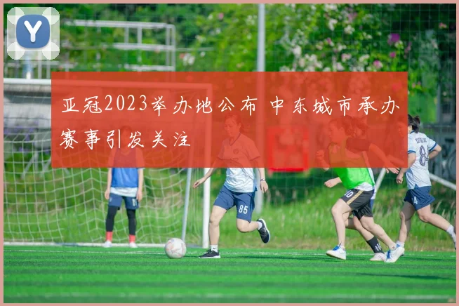 亚冠2023举办地公布 中东城市承办赛事引发关注