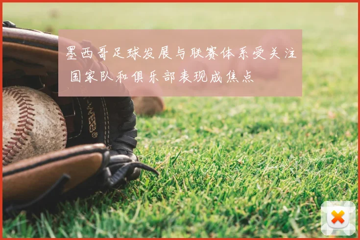 墨西哥足球发展与联赛体系受关注 国家队和俱乐部表现成焦点