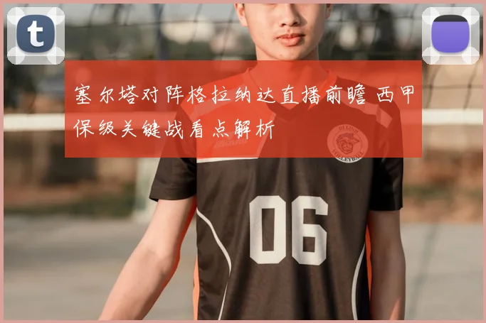 塞尔塔对阵格拉纳达直播前瞻 西甲保级关键战看点解析