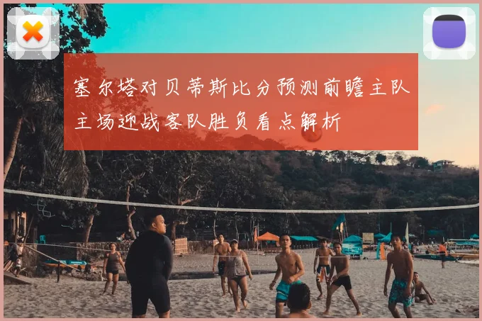 塞尔塔对贝蒂斯比分预测前瞻主队主场迎战客队胜负看点解析