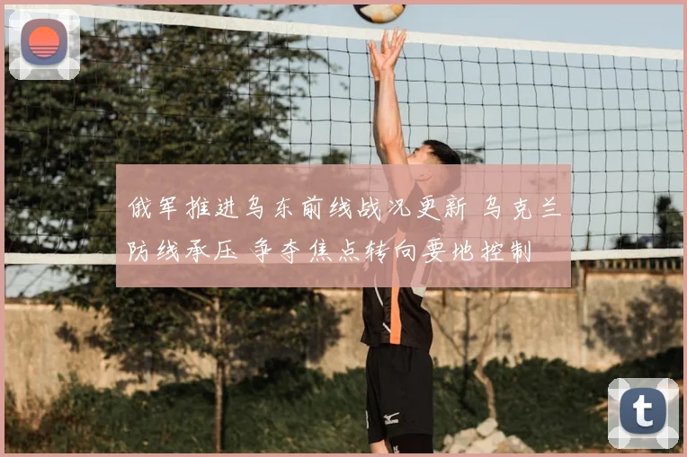 俄军推进乌东前线战况更新 乌克兰防线承压 争夺焦点转向要地控制