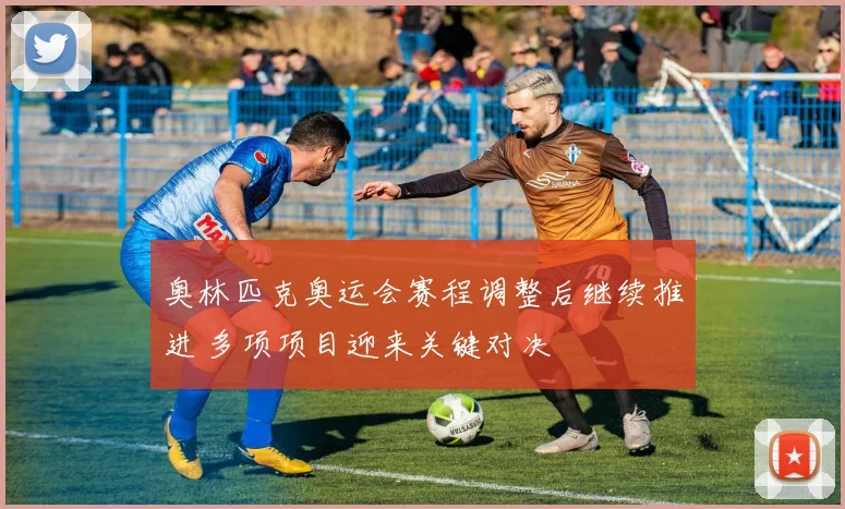 奥林匹克奥运会赛程调整后继续推进 多项项目迎来关键对决