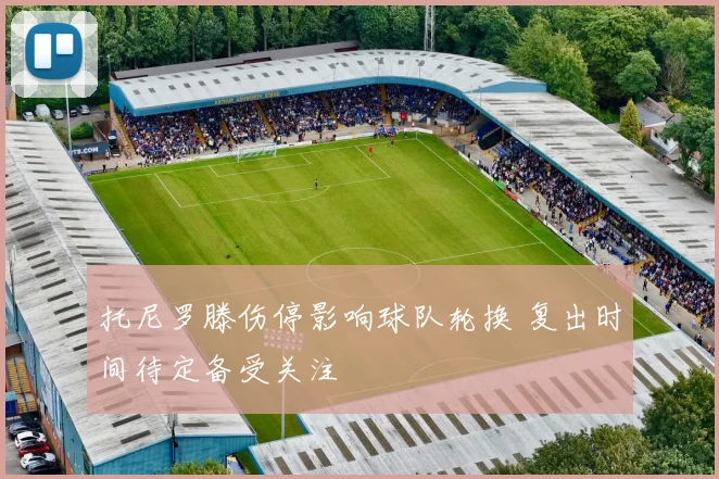 托尼罗滕伤停影响球队轮换 复出时间待定备受关注